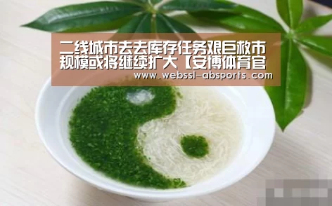 二线城市去去库存任务艰巨救市规模或将继续扩大【安博体育官网下载】(图1) 安博体育官网下载