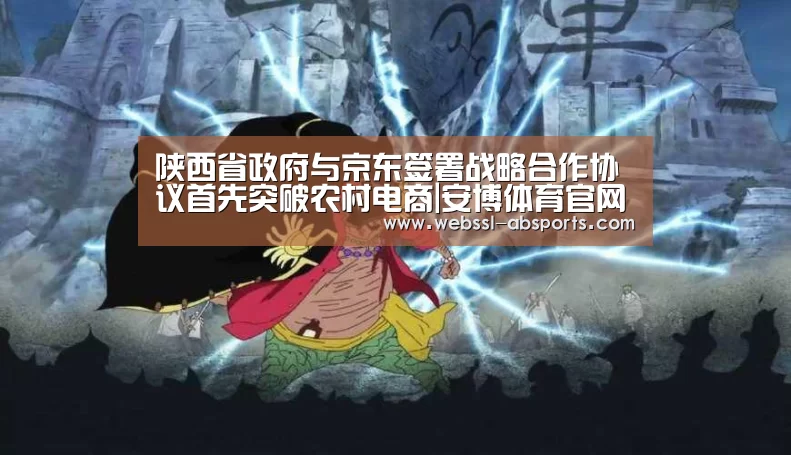 陕西省政府与京东签署战略合作协议首先突破农村电商|安博体育官网下载(图1) 安博体育官网下载