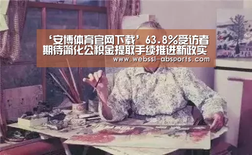 ‘安博体育官网下载’63.8%受访者期待简化公积金提取手续推进新政实施(图1) 安博体育官网下载