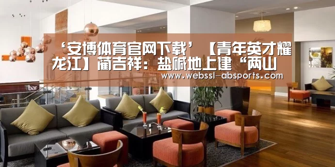 ‘安博体育官网下载’【青年英才耀龙江】蔺吉祥:盐碱地上建“两山”(图1) 安博体育官网下载