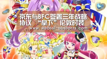 京东与BFC签署三年战略协议 “拿下”伦敦时装周-安博体育官网下载(图2) 安博体育官网下载